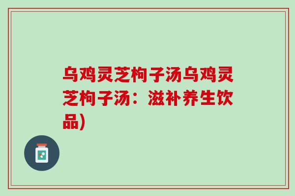 乌鸡灵芝枸子汤乌鸡灵芝枸子汤：滋补养生饮品)