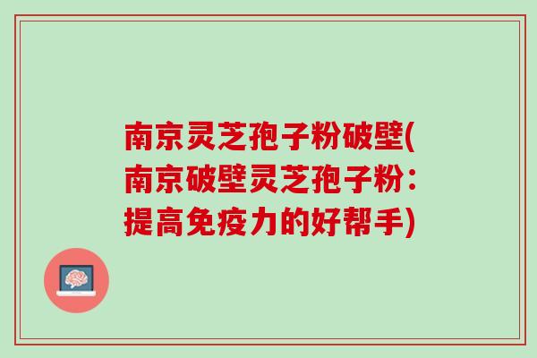 南京灵芝孢子粉破壁(南京破壁灵芝孢子粉:提高免疫力的好帮手) 南京灵芝孢子粉破壁(南京破壁灵芝孢子粉:提高免疫力的好帮手)