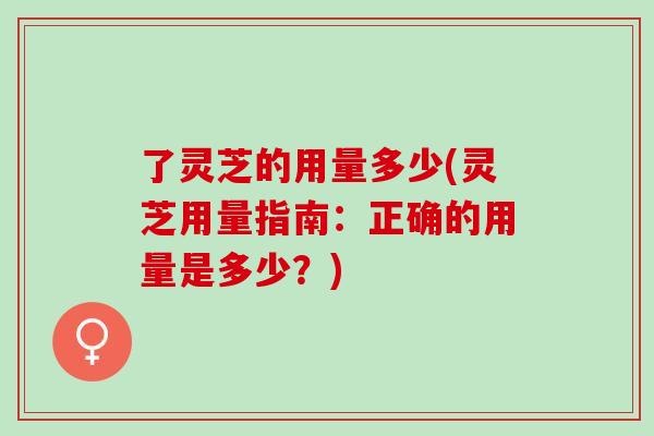 了灵芝的用量多少(灵芝用量指南：正确的用量是多少？)