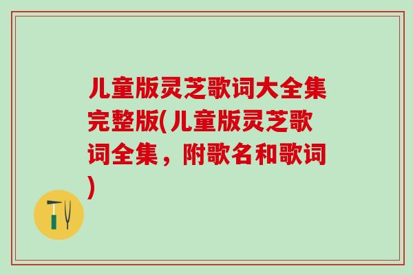 儿童版灵芝歌词大全集完整版(儿童版灵芝歌词全集，附歌名和歌词)