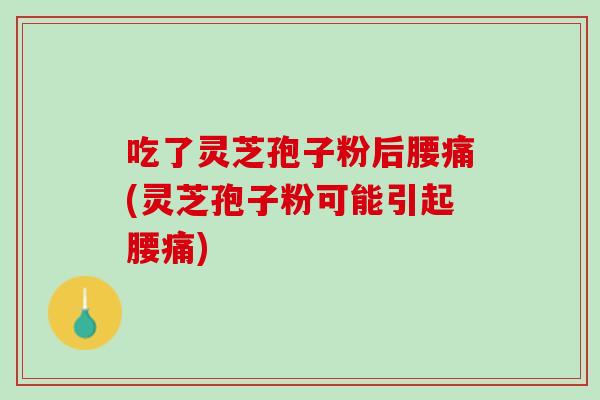 吃了灵芝孢子粉后腰痛(灵芝孢子粉可能引起腰痛)