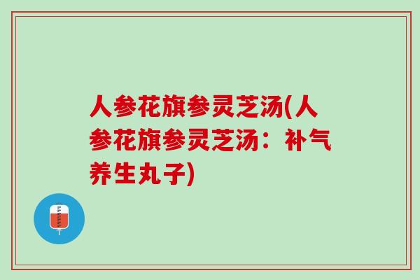 人参花旗参灵芝汤(人参花旗参灵芝汤：补气养生丸子)