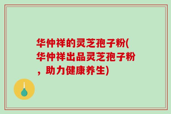 华仲祥的灵芝孢子粉(华仲祥出品灵芝孢子粉,助力健康养生) 华仲祥的灵芝孢子粉(华仲祥出品灵芝孢子粉,助力健康养生)