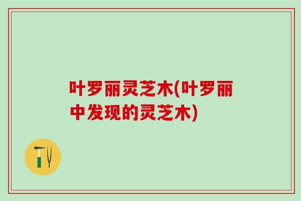 叶罗丽灵芝木(叶罗丽中发现的灵芝木)