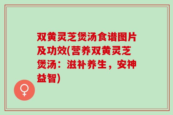 双黄灵芝煲汤食谱图片及功效(营养双黄灵芝煲汤：滋补养生，安神益智)