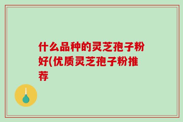 什么品种的灵芝孢子粉好(优质灵芝孢子粉推荐