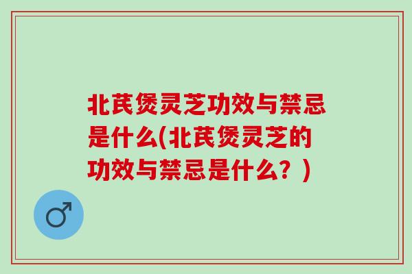 北芪煲灵芝功效与禁忌是什么(北芪煲灵芝的功效与禁忌是什么？)