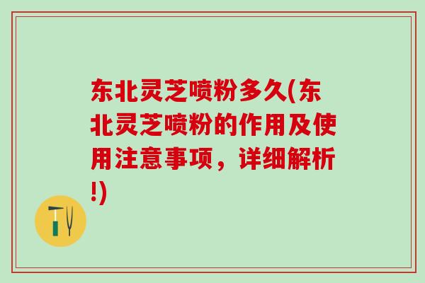东北灵芝喷粉多久(东北灵芝喷粉的作用及使用注意事项,详细解析!) 东北灵芝喷粉多久(东北灵芝喷粉的作用及使用注意事项,详细解析!)
