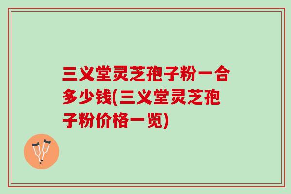 三义堂灵芝孢子粉一合多少钱(三义堂灵芝孢子粉价格一览) 三义堂灵芝孢子粉一合多少钱(三义堂灵芝孢子粉价格一览)