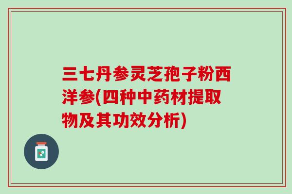 三七丹参灵芝孢子粉西洋参(四种中药材提取物及其功效分析)