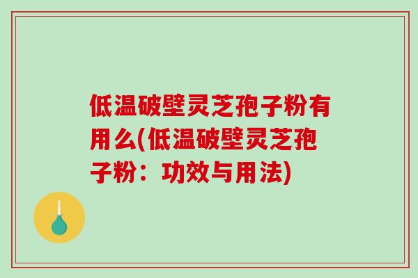 低温破壁灵芝孢子粉有用么(低温破壁灵芝孢子粉：功效与用法)