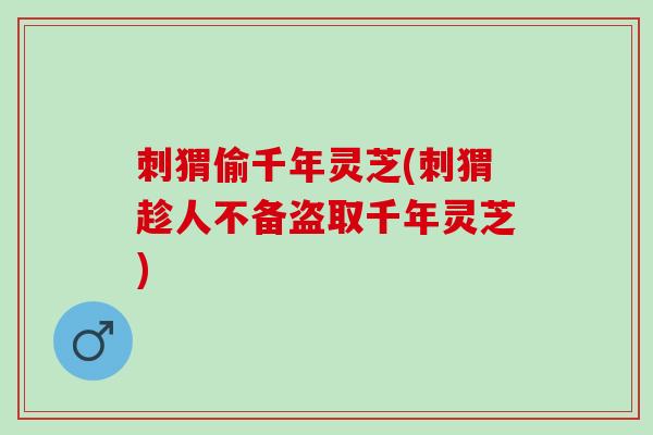 刺猬偷千年灵芝(刺猬趁人不备盗取千年灵芝) 刺猬偷千年灵芝(刺猬趁人不备盗取千年灵芝)