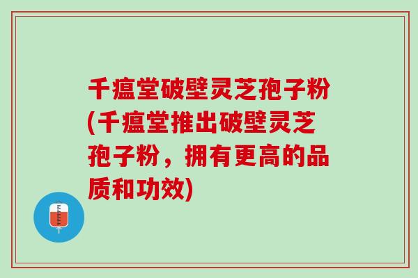 千瘟堂破壁灵芝孢子粉(千瘟堂推出破壁灵芝孢子粉，拥有更高的品质和功效)