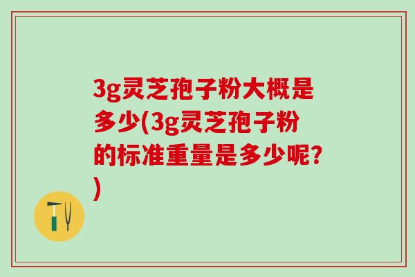 3g灵芝孢子粉大概是多少(3g灵芝孢子粉的标准重量是多少呢？)