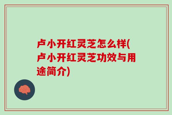卢小开红灵芝怎么样(卢小开红灵芝功效与用途简介) 卢小开红灵芝怎么样(卢小开红灵芝功效与用途简介)