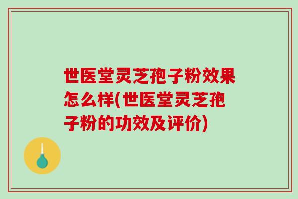 世医堂灵芝孢子粉效果怎么样(世医堂灵芝孢子粉的功效及评价) 世医堂灵芝孢子粉效果怎么样(世医堂灵芝孢子粉的功效及评价)