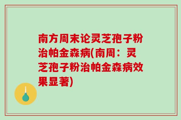 南方周末论灵芝孢子粉帕金森(南周：灵芝孢子粉帕金森效果显著)