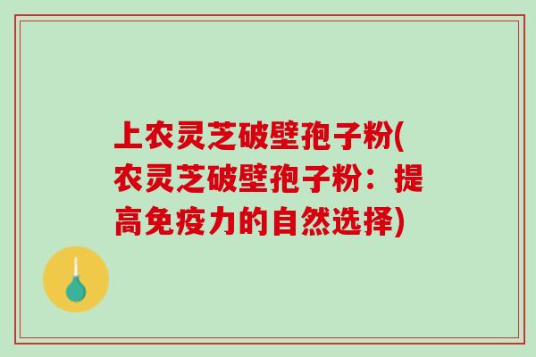 上农灵芝破壁孢子粉(农灵芝破壁孢子粉：提高免疫力的自然选择)