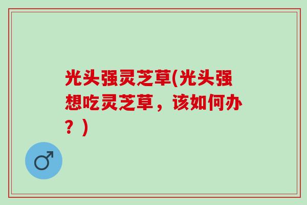 光头强灵芝草(光头强想吃灵芝草，该如何办？)