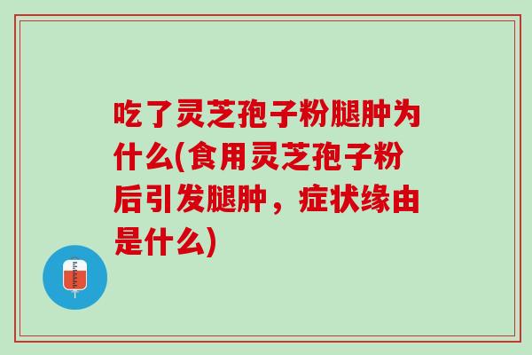吃了灵芝孢子粉腿肿为什么(食用灵芝孢子粉后引发腿肿，症状缘由是什么)