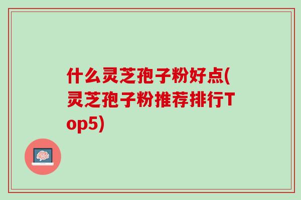 什么灵芝孢子粉好点(灵芝孢子粉推荐排行Top5)