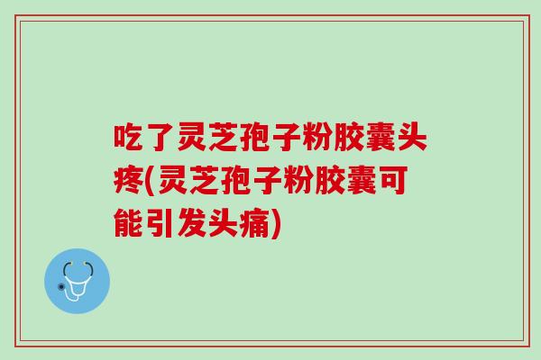 吃了灵芝孢子粉胶囊头疼(灵芝孢子粉胶囊可能引发头痛)