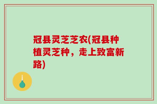冠县灵芝芝农(冠县种植灵芝种，走上致富新路)