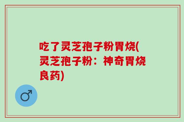 吃了灵芝孢子粉胃烧(灵芝孢子粉：神奇胃烧良药)