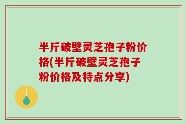 半斤破壁灵芝孢子粉价格(半斤破壁灵芝孢子粉价格及特点分享)