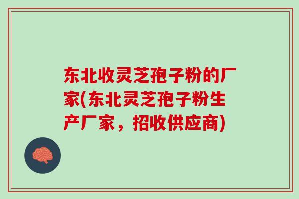 东北收灵芝孢子粉的厂家(东北灵芝孢子粉生产厂家,招收供应商) 东北收灵芝孢子粉的厂家(东北灵芝孢子粉生产厂家,招收供应商)