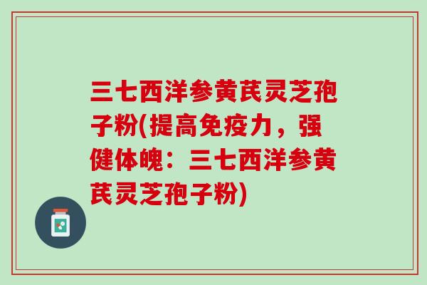 三七西洋参黄芪灵芝孢子粉(提高免疫力，强健体魄：三七西洋参黄芪灵芝孢子粉)