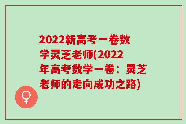 2022新高考一卷数学灵芝老师(2022年高考数学一卷：灵芝老师的走向成功之路)