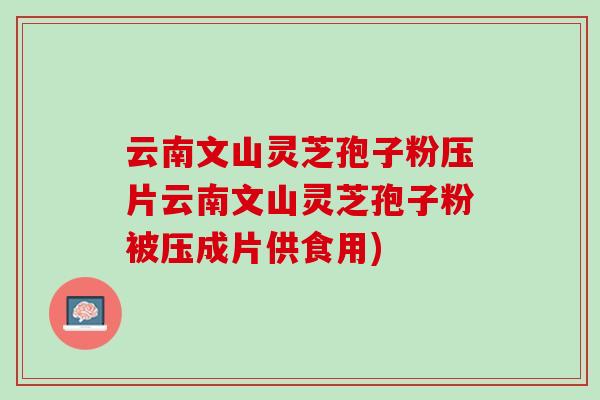 云南文山灵芝孢子粉压片云南文山灵芝孢子粉被压成片供食用)