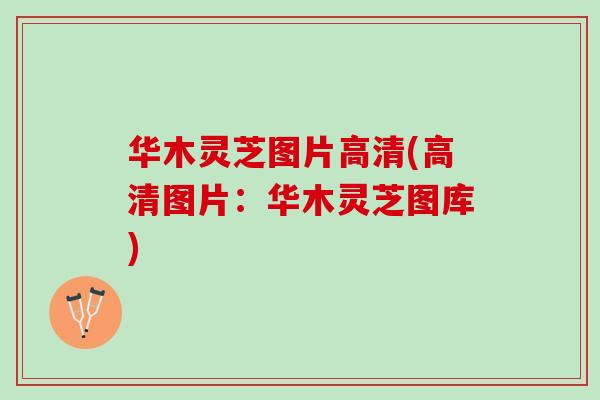 华木灵芝图片高清(高清图片：华木灵芝图库)