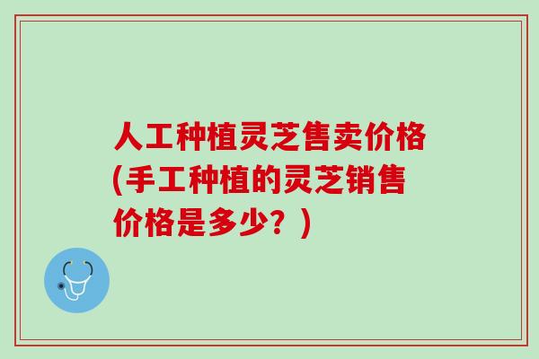 人工种植灵芝售卖价格(手工种植的灵芝销售价格是多少?) 人工种植灵芝售卖价格(手工种植的灵芝销售价格是多少?)