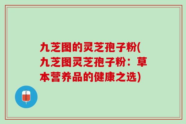 九芝图的灵芝孢子粉(九芝图灵芝孢子粉：草本营养品的健康之选)