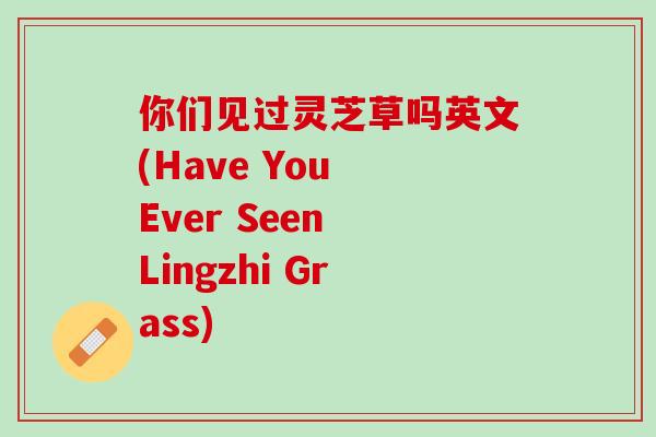 你们见过灵芝草吗英文(Have You Ever Seen Lingzhi Grass) 你们见过灵芝草吗英文(Have You Ever Seen Lingzhi Grass)