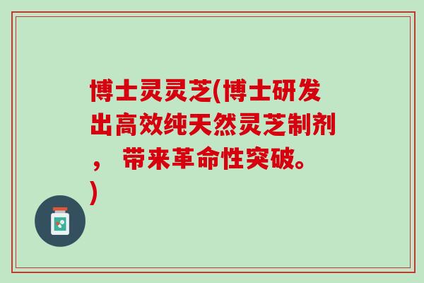 博士灵灵芝(博士研发出高效纯天然灵芝制剂, 带来革命性突破。) 博士灵灵芝(博士研发出高效纯天然灵芝制剂, 带来革命性突破。)