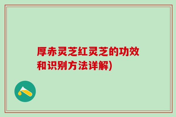 厚赤灵芝红灵芝的功效和识别方法详解)