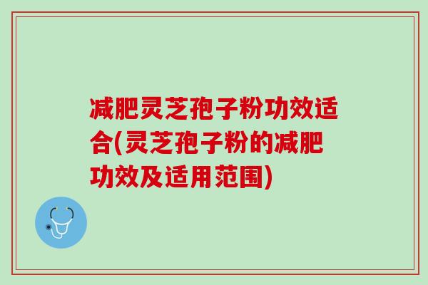减肥灵芝孢子粉功效适合(灵芝孢子粉的减肥功效及适用范围)