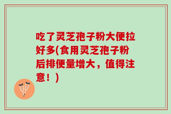 吃了灵芝孢子粉大便拉好多(食用灵芝孢子粉后排便量增大，值得注意！)
