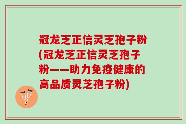 冠龙芝正信灵芝孢子粉(冠龙芝正信灵芝孢子粉——助力免疫健康的高品质灵芝孢子粉)
