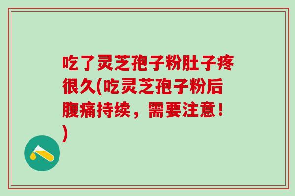 吃了灵芝孢子粉肚子疼很久(吃灵芝孢子粉后腹痛持续，需要注意！)
