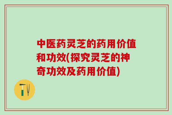 中医药灵芝的药用价值和功效(探究灵芝的神奇功效及药用价值) 中医药灵芝的药用价值和功效(探究灵芝的神奇功效及药用价值)