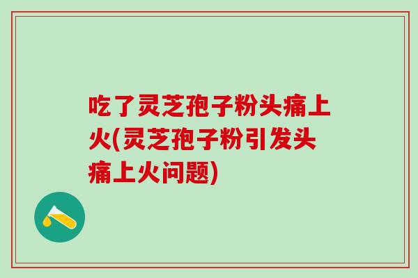 吃了灵芝孢子粉头痛上火(灵芝孢子粉引发头痛上火问题) 吃了灵芝孢子粉头痛上火(灵芝孢子粉引发头痛上火问题)