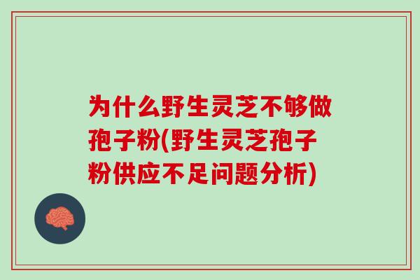 为什么野生灵芝不够做孢子粉(野生灵芝孢子粉供应不足问题分析)