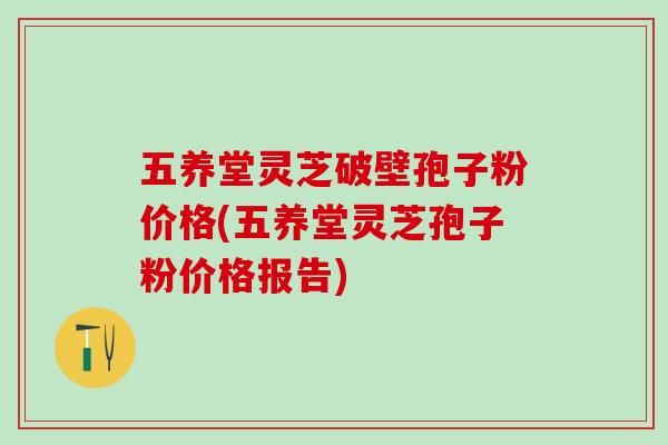 五养堂灵芝破壁孢子粉价格(五养堂灵芝孢子粉价格报告)