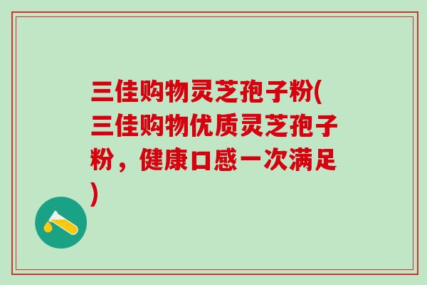 三佳购物灵芝孢子粉(三佳购物优质灵芝孢子粉，健康口感一次满足)