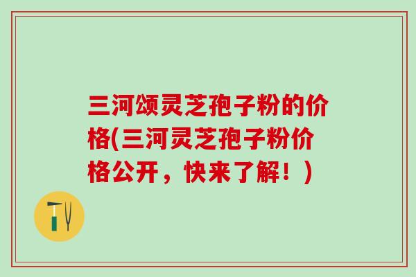 三河颂灵芝孢子粉的价格(三河灵芝孢子粉价格公开，快来了解！)