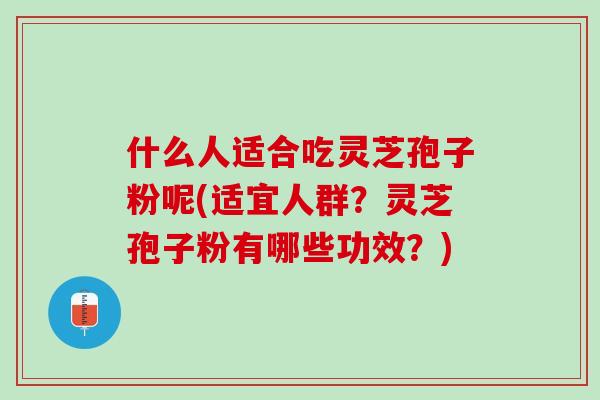 什么人适合吃灵芝孢子粉呢(适宜人群？灵芝孢子粉有哪些功效？)